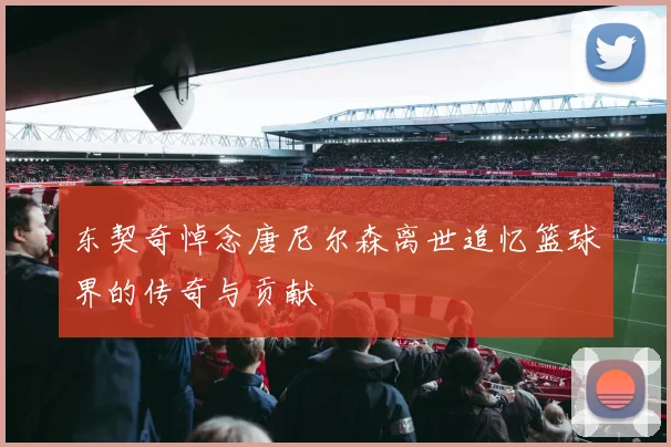 东契奇悼念唐尼尔森离世追忆篮球界的传奇与贡献
