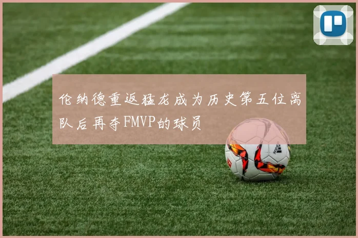 伦纳德重返猛龙成为历史第五位离队后再夺FMVP的球员