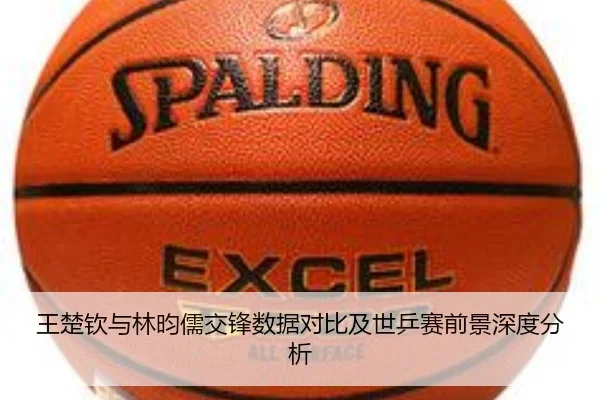 王楚钦与林昀儒交锋数据对比及世乒赛前景深度分析