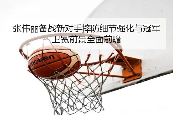 张伟丽备战新对手摔防细节强化与冠军卫冕前景全面前瞻