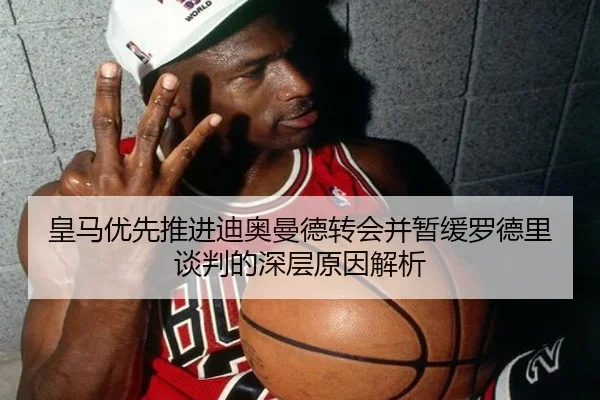 皇马优先推进迪奥曼德转会并暂缓罗德里谈判的深层原因解析