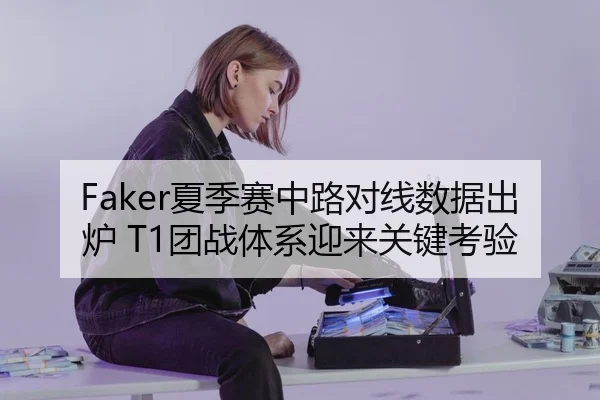 Faker夏季赛中路对线数据出炉 T1团战体系迎来关键考验