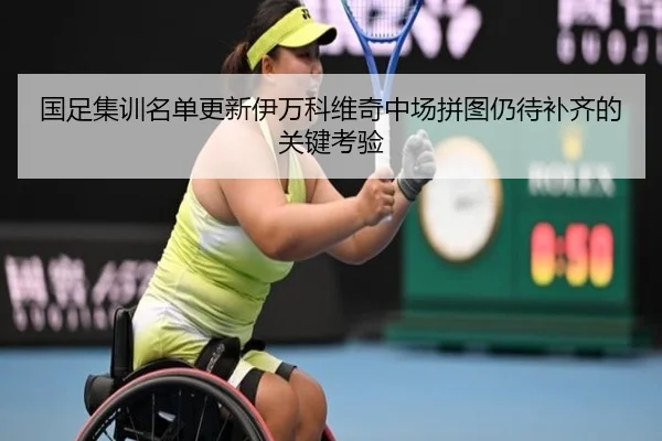 国足集训名单更新伊万科维奇中场拼图仍待补齐的关键考验