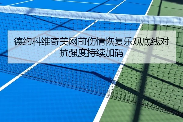 德约科维奇美网前伤情恢复乐观底线对抗强度持续加码